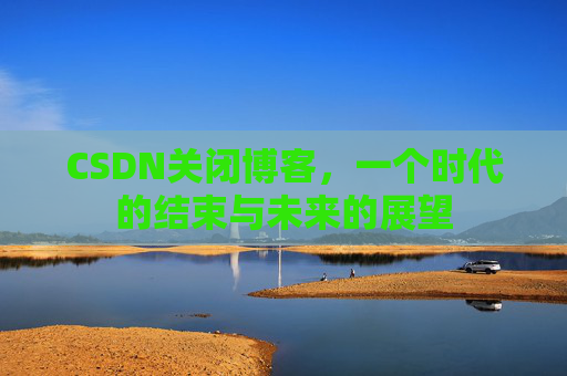 CSDN关闭博客，一个时代的结束与未来的展望
